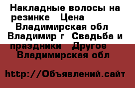 Накладные волосы на резинке › Цена ­ 2 600 - Владимирская обл., Владимир г. Свадьба и праздники » Другое   . Владимирская обл.